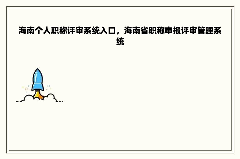 海南个人职称评审系统入口，海南省职称申报评审管理系统