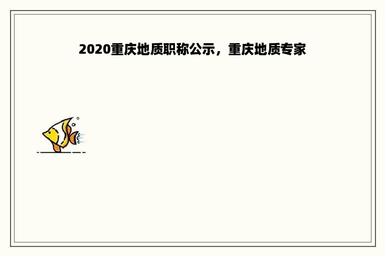 2020重庆地质职称公示，重庆地质专家