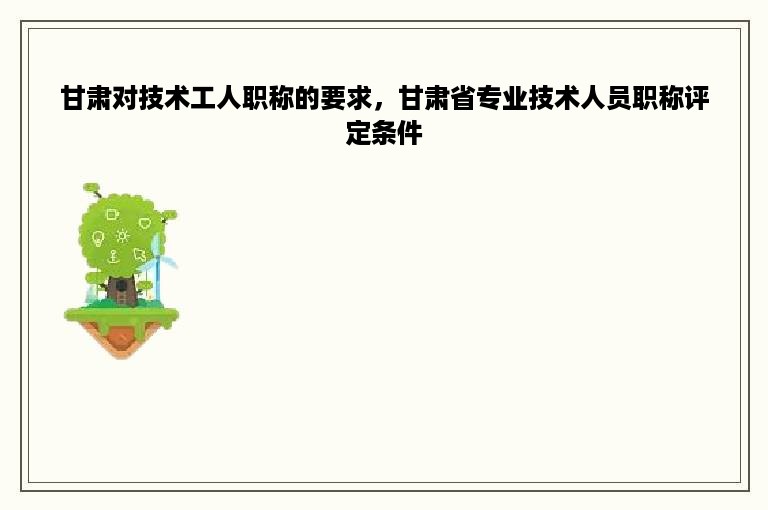 甘肃对技术工人职称的要求，甘肃省专业技术人员职称评定条件