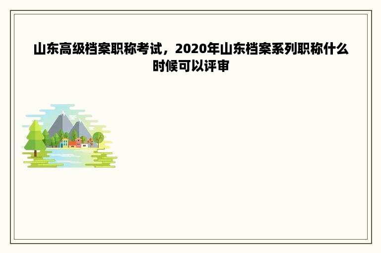 山东高级档案职称考试，2020年山东档案系列职称什么时候可以评审