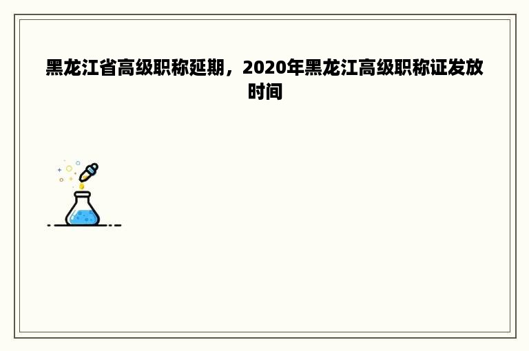 黑龙江省高级职称延期，2020年黑龙江高级职称证发放时间