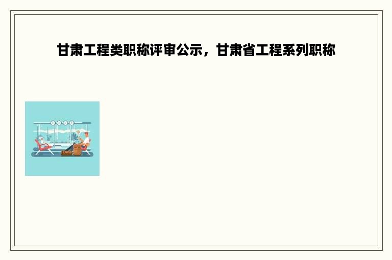 甘肃工程类职称评审公示，甘肃省工程系列职称