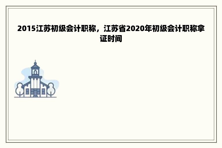 2015江苏初级会计职称，江苏省2020年初级会计职称拿证时间