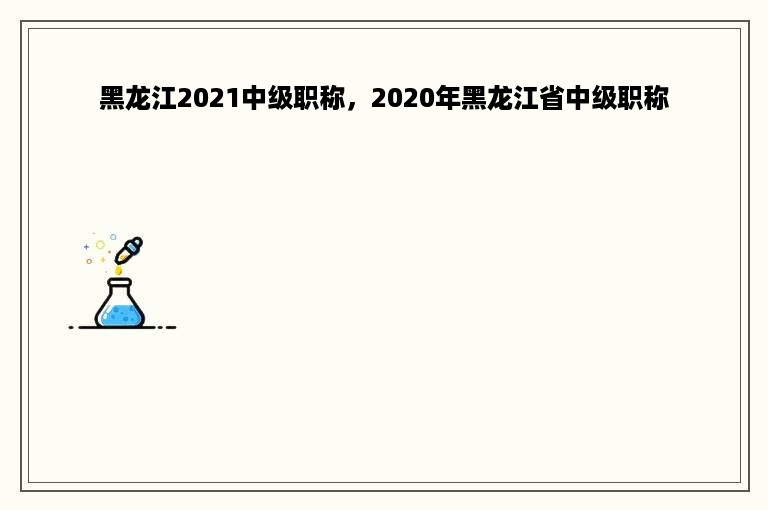 黑龙江2021中级职称，2020年黑龙江省中级职称