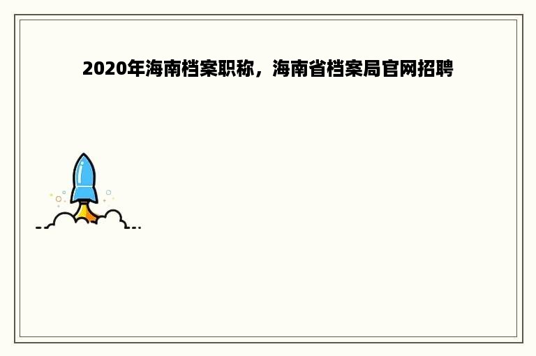 2020年海南档案职称，海南省档案局官网招聘