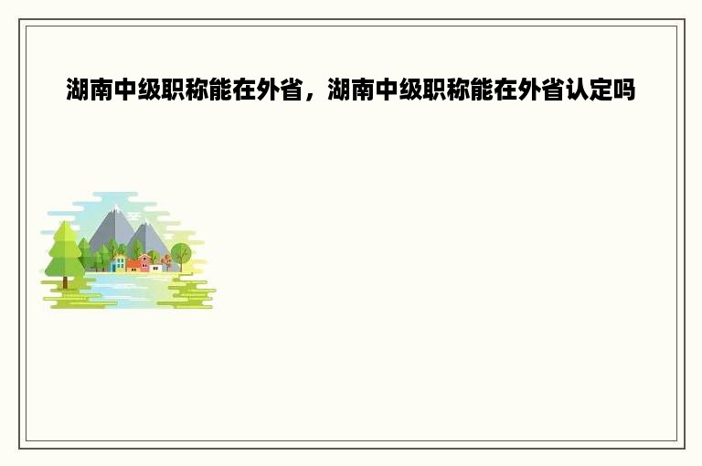 湖南中级职称能在外省，湖南中级职称能在外省认定吗