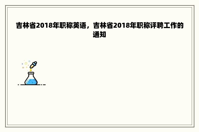 吉林省2018年职称英语，吉林省2018年职称评聘工作的通知