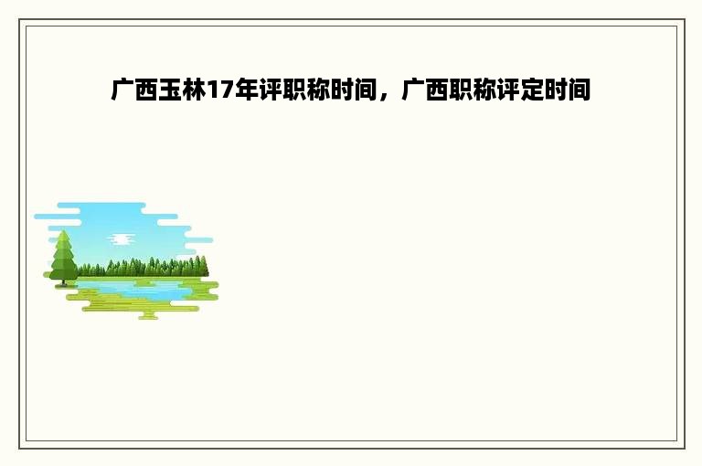 广西玉林17年评职称时间，广西职称评定时间