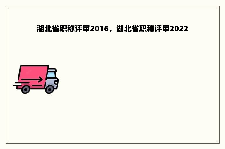 湖北省职称评审2016，湖北省职称评审2022