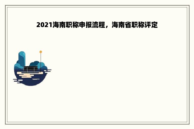 2021海南职称申报流程，海南省职称评定