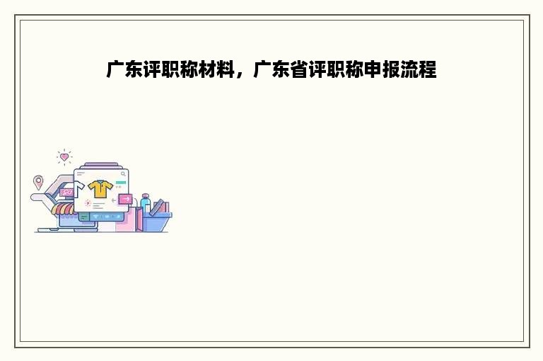 广东评职称材料，广东省评职称申报流程