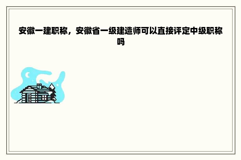 安徽一建职称，安徽省一级建造师可以直接评定中级职称吗