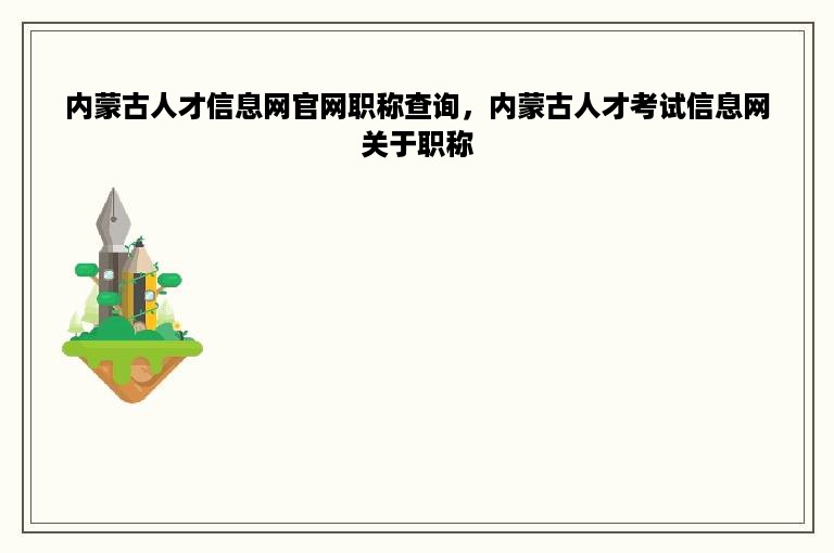 内蒙古人才信息网官网职称查询，内蒙古人才考试信息网关于职称