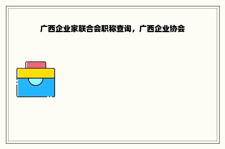 广西企业家联合会职称查询，广西企业协会