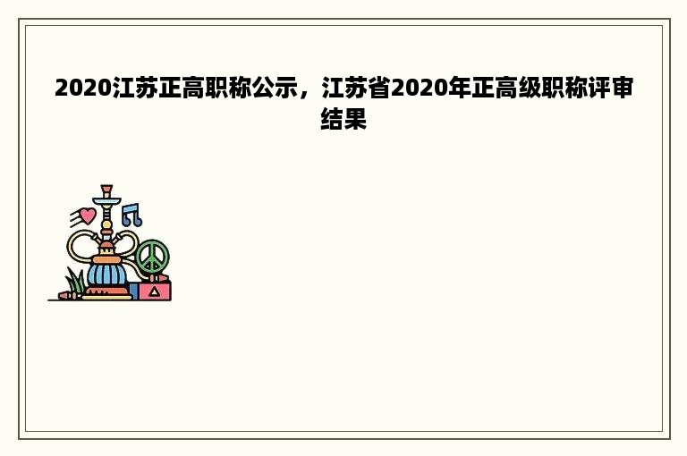 2020江苏正高职称公示，江苏省2020年正高级职称评审结果