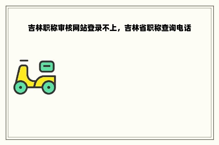 吉林职称审核网站登录不上，吉林省职称查询电话