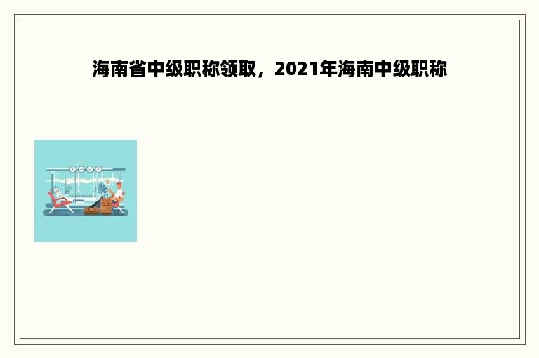 海南省中级职称领取，2021年海南中级职称