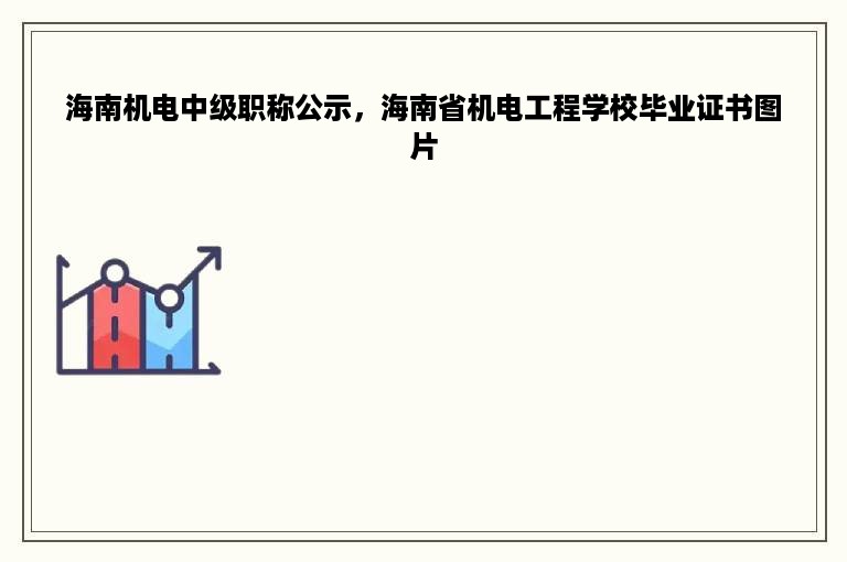 海南机电中级职称公示，海南省机电工程学校毕业证书图片