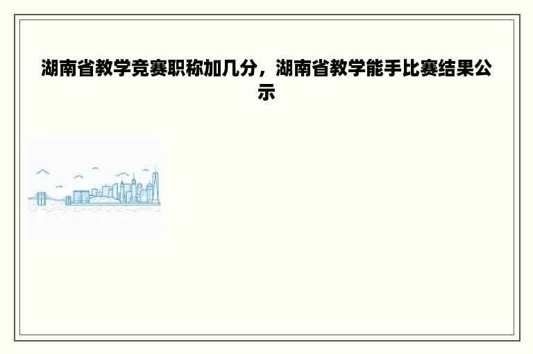 湖南省教学竞赛职称加几分，湖南省教学能手比赛结果公示