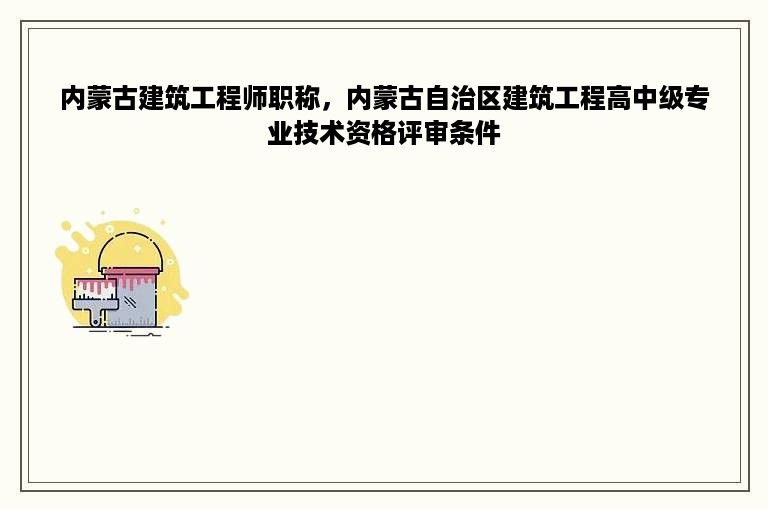 内蒙古建筑工程师职称，内蒙古自治区建筑工程高中级专业技术资格评审条件