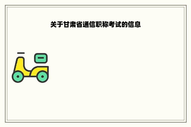 关于甘肃省通信职称考试的信息