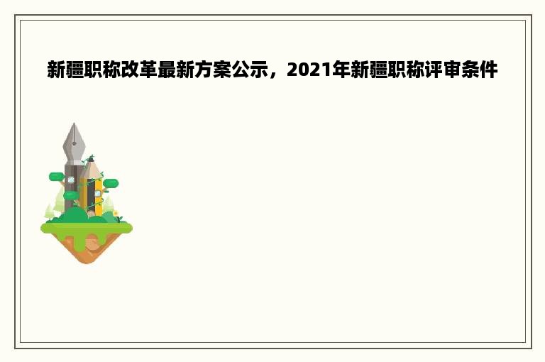 新疆职称改革最新方案公示，2021年新疆职称评审条件