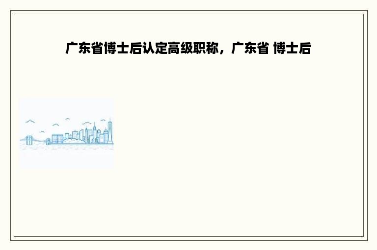 广东省博士后认定高级职称，广东省 博士后