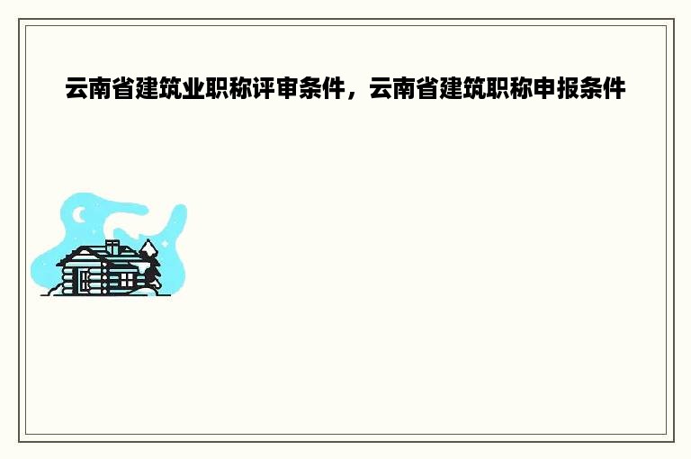 云南省建筑业职称评审条件，云南省建筑职称申报条件