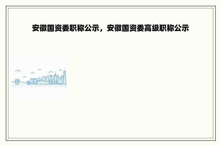 安徽国资委职称公示，安徽国资委高级职称公示