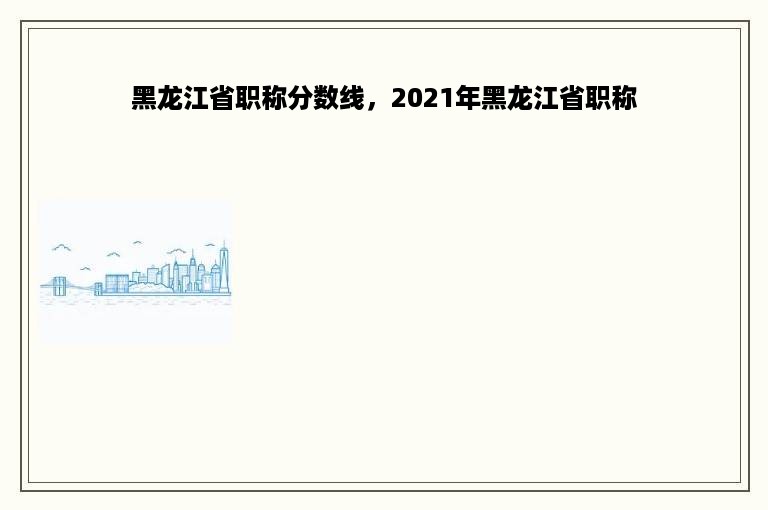 黑龙江省职称分数线，2021年黑龙江省职称