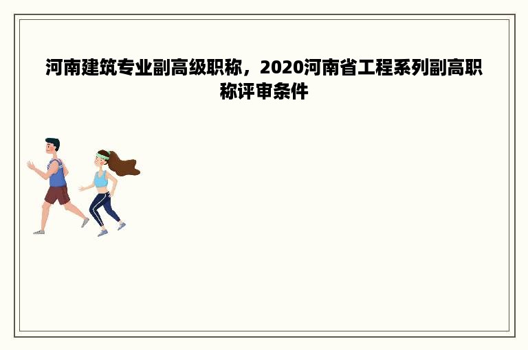 河南建筑专业副高级职称，2020河南省工程系列副高职称评审条件