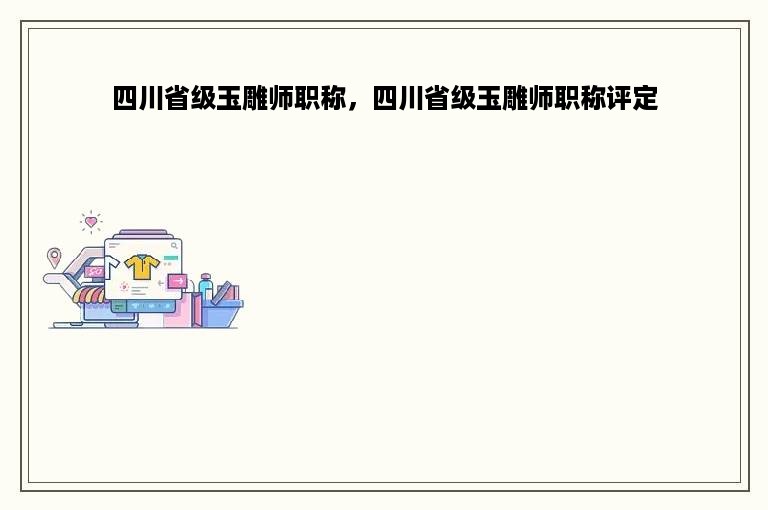 四川省级玉雕师职称，四川省级玉雕师职称评定