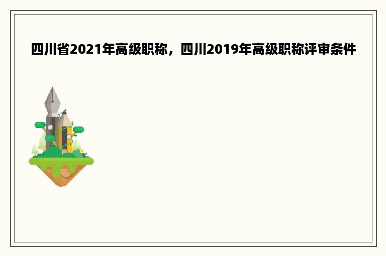 四川省2021年高级职称，四川2019年高级职称评审条件