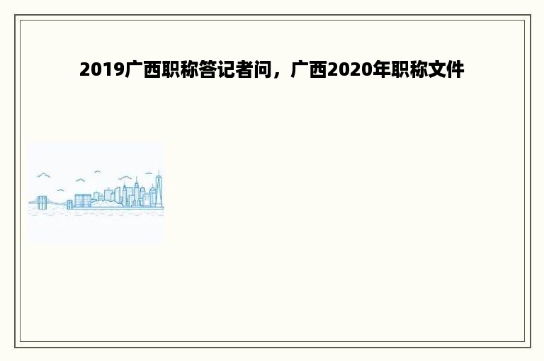 2019广西职称答记者问，广西2020年职称文件