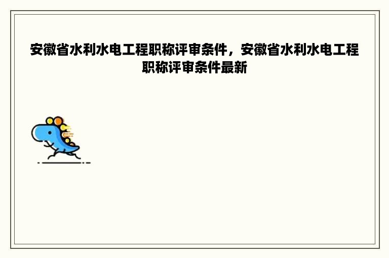 安徽省水利水电工程职称评审条件，安徽省水利水电工程职称评审条件最新