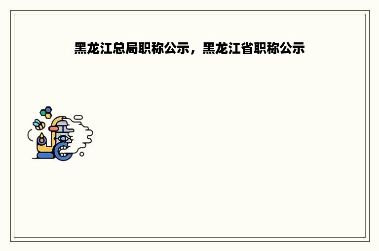 黑龙江总局职称公示，黑龙江省职称公示