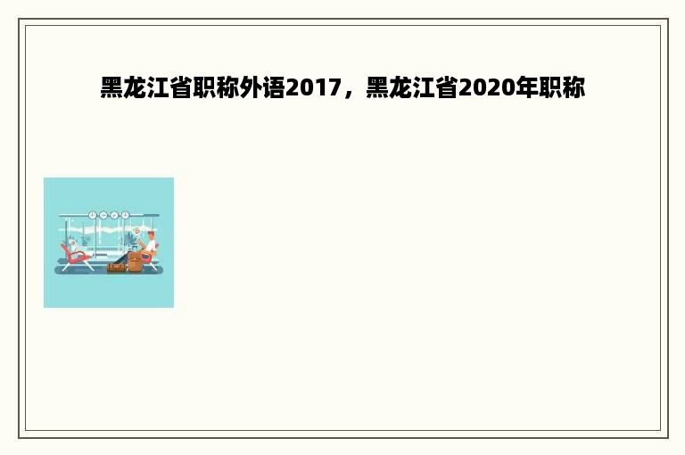 黑龙江省职称外语2017，黑龙江省2020年职称