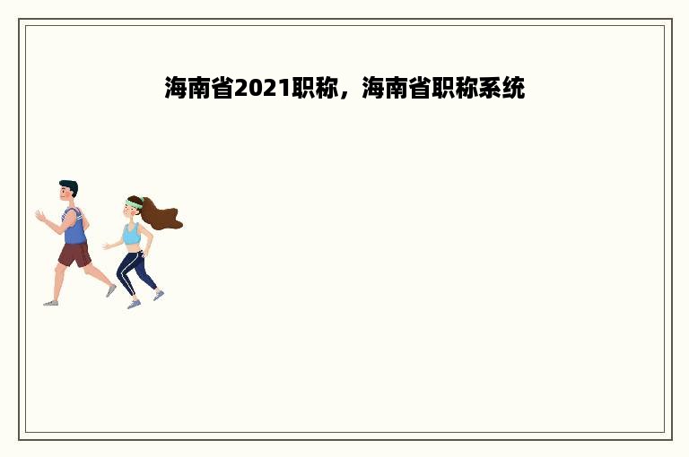 海南省2021职称，海南省职称系统