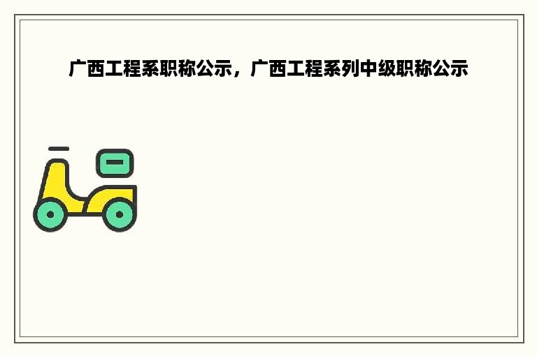 广西工程系职称公示，广西工程系列中级职称公示