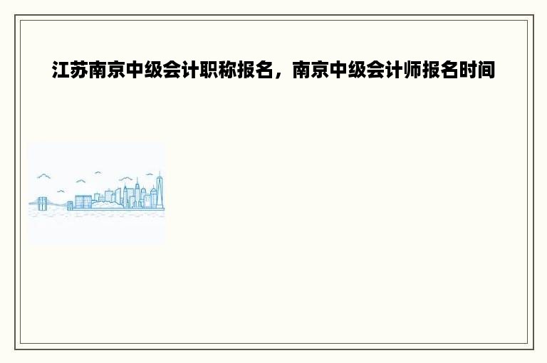 江苏南京中级会计职称报名，南京中级会计师报名时间