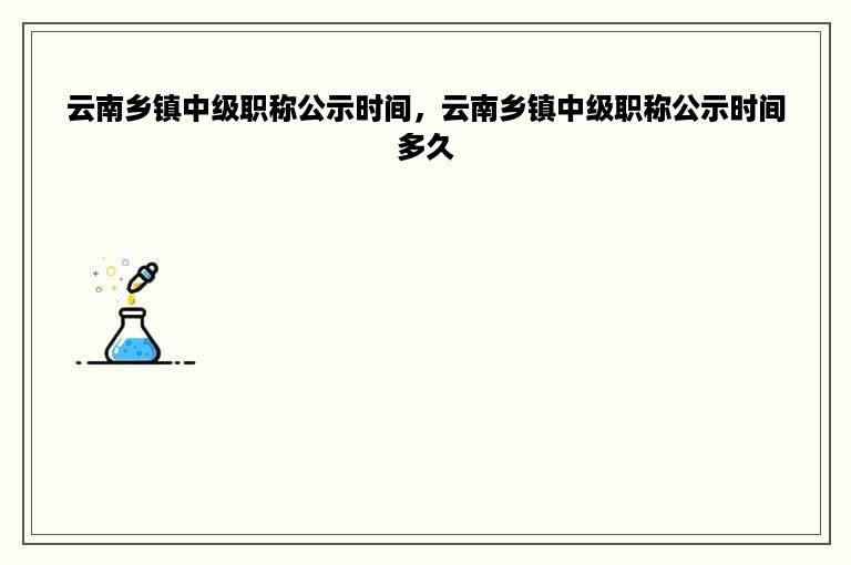 云南乡镇中级职称公示时间，云南乡镇中级职称公示时间多久