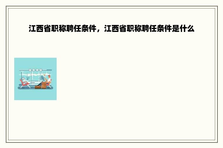 江西省职称聘任条件，江西省职称聘任条件是什么