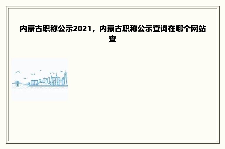 内蒙古职称公示2021，内蒙古职称公示查询在哪个网站查