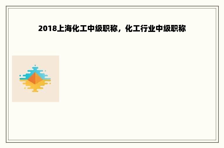 2018上海化工中级职称，化工行业中级职称