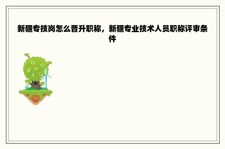 新疆专技岗怎么晋升职称，新疆专业技术人员职称评审条件