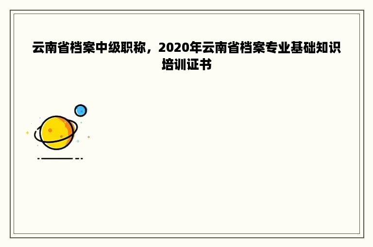 云南省档案中级职称，2020年云南省档案专业基础知识培训证书