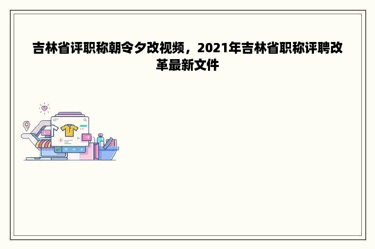 吉林省评职称朝令夕改视频，2021年吉林省职称评聘改革最新文件