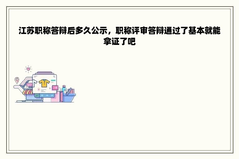 江苏职称答辩后多久公示，职称评审答辩通过了基本就能拿证了吧