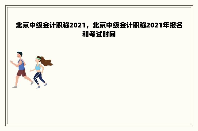 北京中级会计职称2021，北京中级会计职称2021年报名和考试时间