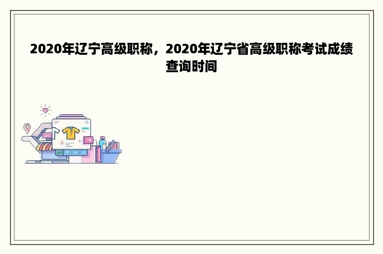 2020年辽宁高级职称，2020年辽宁省高级职称考试成绩查询时间